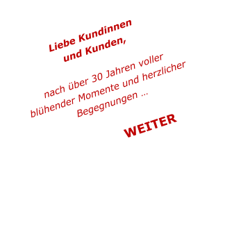 Liebe Kundinnen  und Kunden,  nach über 30 Jahren voller  blühender Momente und herzlicher Begegnungen …                WEITER